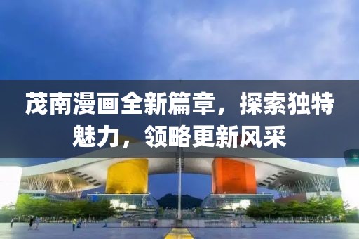 茂南漫画全新篇章，探索独特魅力，领略更新风采