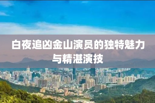 白夜追凶金山演员的独特魅力与精湛演技