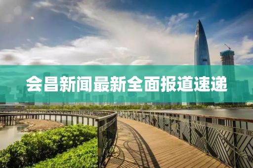 会昌新闻最新全面报道速递