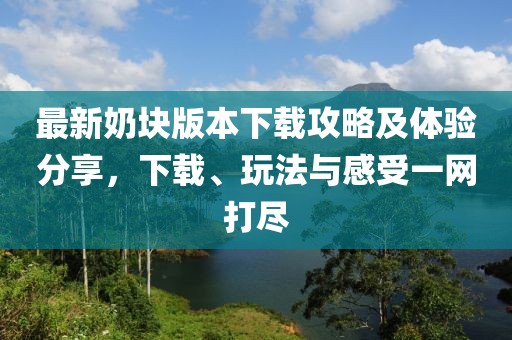 最新奶块版本下载攻略及体验分享，下载、玩法与感受一网打尽