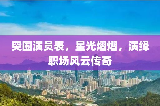 突围演员表，星光熠熠，演绎职场风云传奇