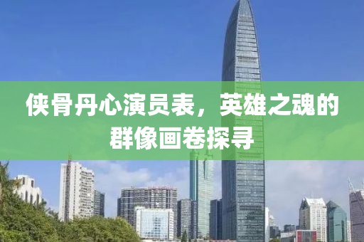 侠骨丹心演员表，英雄之魂的群像画卷探寻