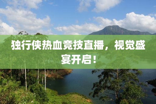 独行侠热血竞技直播，视觉盛宴开启！