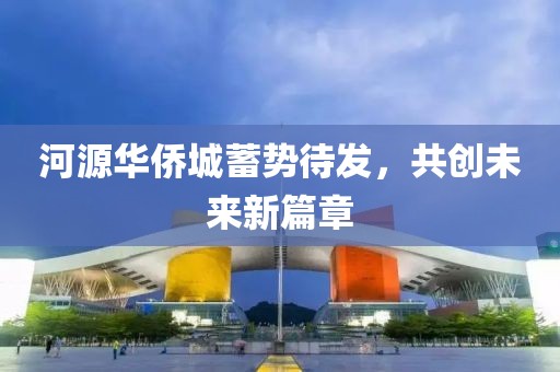 河源华侨城蓄势待发，共创未来新篇章