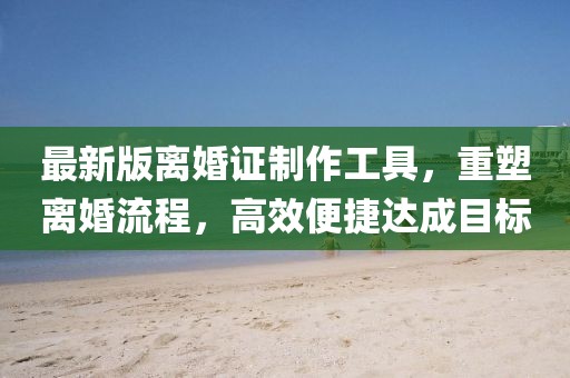最新版离婚证制作工具，重塑离婚流程，高效便捷达成目标