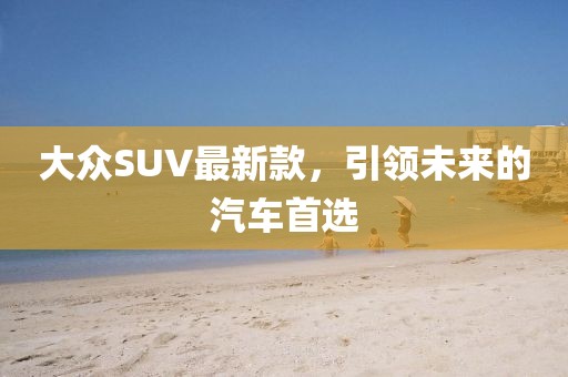 大众SUV最新款，引领未来的汽车首选