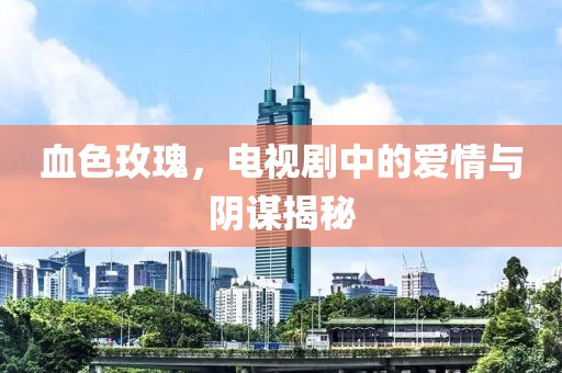 血色玫瑰，电视剧中的爱情与阴谋揭秘