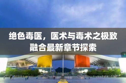 绝色毒医，医术与毒术之极致融合最新章节探索
