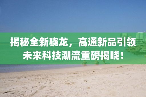揭秘全新骁龙，高通新品引领未来科技潮流重磅揭晓！