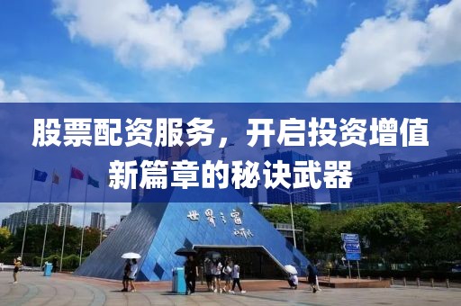 股票配资服务，开启投资增值新篇章的秘诀武器