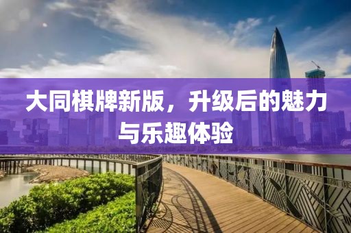 大同棋牌新版，升级后的魅力与乐趣体验