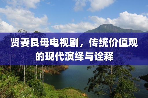 贤妻良母电视剧，传统价值观的现代演绎与诠释