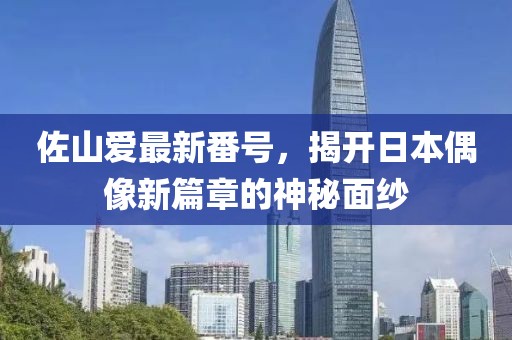 佐山爱最新番号，揭开日本偶像新篇章的神秘面纱