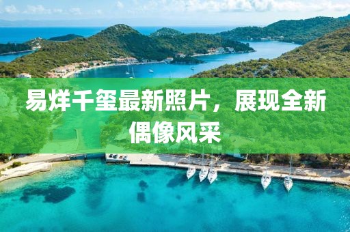 易烊千玺最新照片，展现全新偶像风采