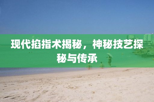 现代掐指术揭秘，神秘技艺探秘与传承