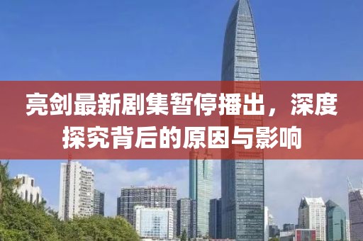 亮剑最新剧集暂停播出，深度探究背后的原因与影响