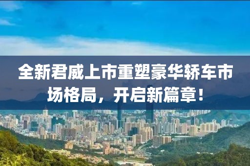 全新君威上市重塑豪华轿车市场格局，开启新篇章！