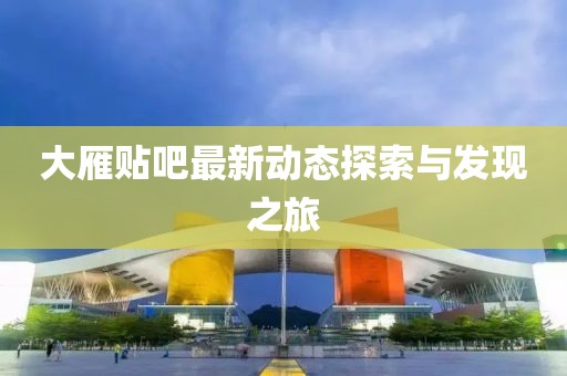 大雁贴吧最新动态探索与发现之旅