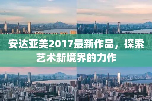 安达亚美2017最新作品，探索艺术新境界的力作