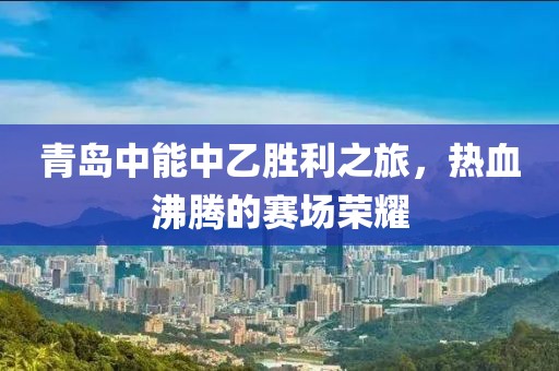 青岛中能中乙胜利之旅，热血沸腾的赛场荣耀