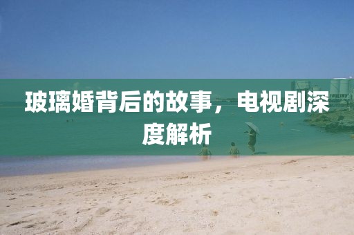 玻璃婚背后的故事，电视剧深度解析