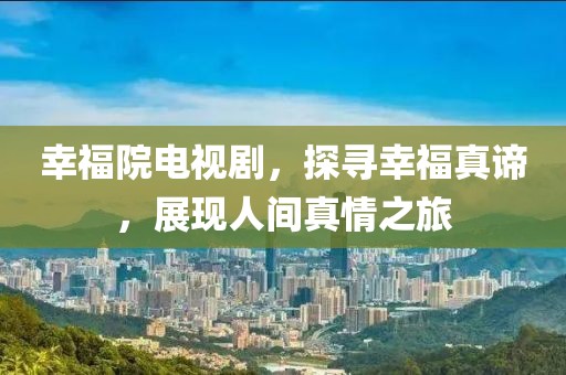 幸福院电视剧，探寻幸福真谛，展现人间真情之旅