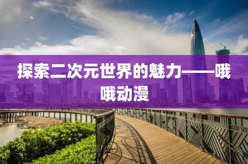 探索二次元世界的魅力——哦哦动漫