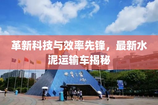 革新科技与效率先锋，最新水泥运输车揭秘