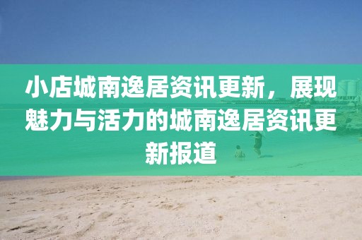 小店城南逸居资讯更新，展现魅力与活力的城南逸居资讯更新报道