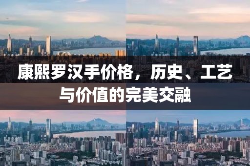 康熙罗汉手价格，历史、工艺与价值的完美交融