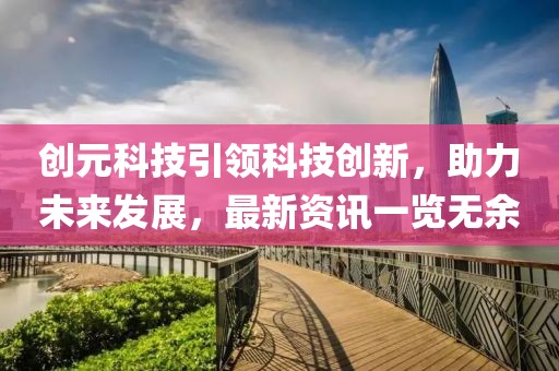 创元科技引领科技创新，助力未来发展，最新资讯一览无余