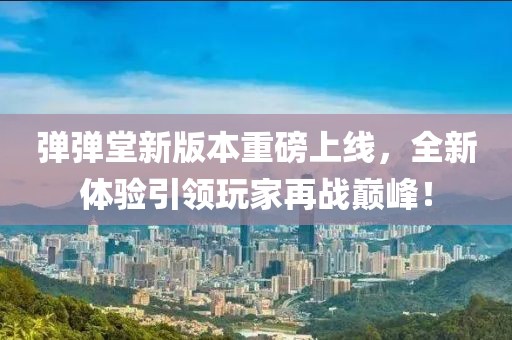 弹弹堂新版本重磅上线，全新体验引领玩家再战巅峰！