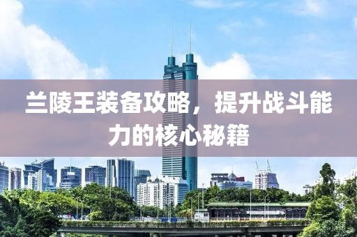 兰陵王装备攻略，提升战斗能力的核心秘籍