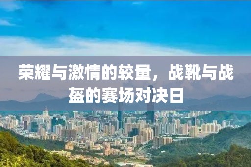 荣耀与激情的较量，战靴与战盔的赛场对决日