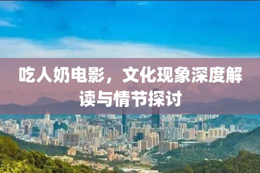 吃人奶电影，文化现象深度解读与情节探讨