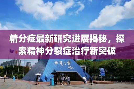 精分症最新研究进展揭秘，探索精神分裂症治疗新突破
