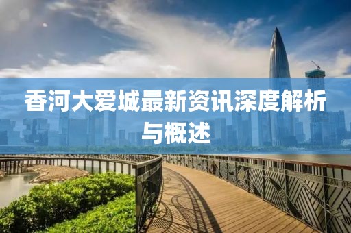 香河大爱城最新资讯深度解析与概述