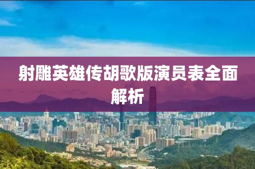 射雕英雄传胡歌版演员表全面解析