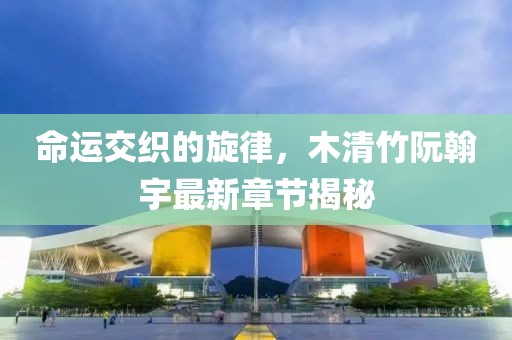 命运交织的旋律，木清竹阮翰宇最新章节揭秘