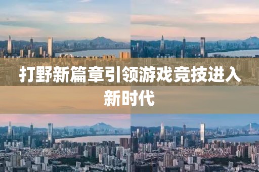 打野新篇章引领游戏竞技进入新时代