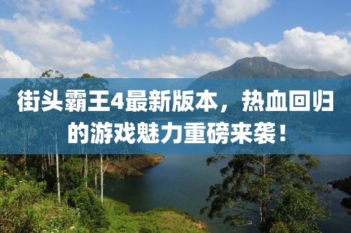 街头霸王4最新版本，热血回归的游戏魅力重磅来袭！