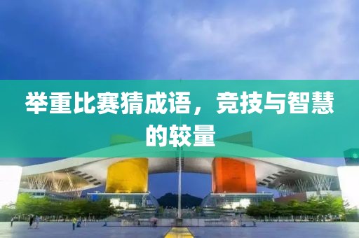举重比赛猜成语，竞技与智慧的较量
