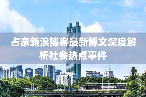 占豪新浪博客最新博文深度解析社会热点事件