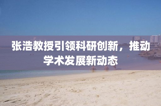 张浩教授引领科研创新，推动学术发展新动态