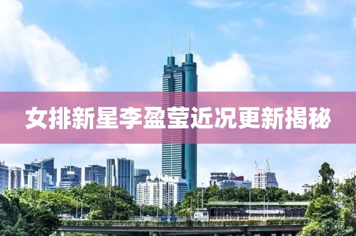 女排新星李盈莹近况更新揭秘