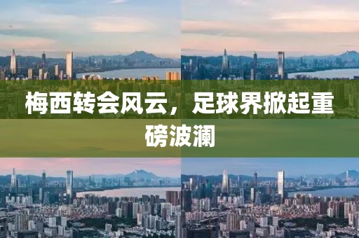 梅西转会风云，足球界掀起重磅波澜