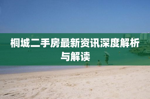 桐城二手房最新资讯深度解析与解读