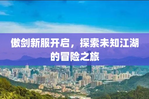 傲剑新服开启，探索未知江湖的冒险之旅