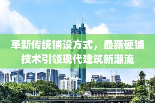 革新传统铺设方式，最新硬铺技术引领现代建筑新潮流