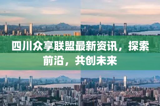 四川众享联盟最新资讯，探索前沿，共创未来